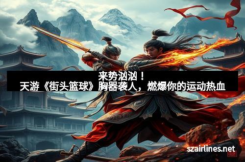 来势汹汹！天游《街头篮球》胸器袭人，燃爆你的运动热血