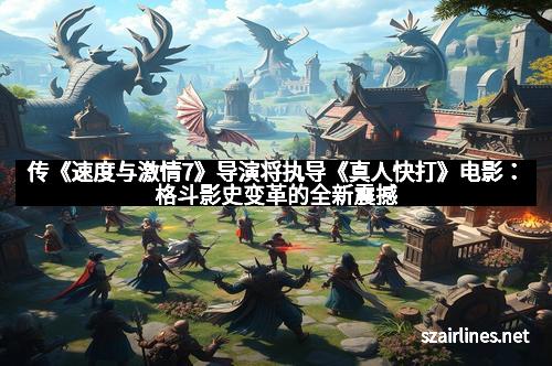 传《速度与激情7》导演将执导《真人快打》电影：格斗影史变革的全新震撼