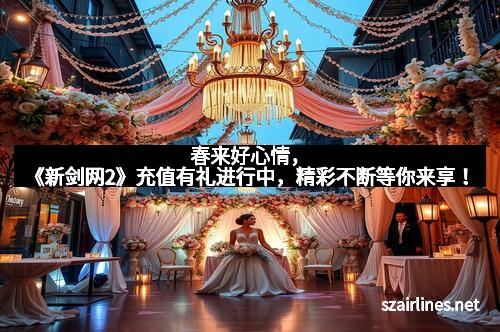 春来好心情，《新剑网2》充值有礼进行中，精彩不断等你来享！